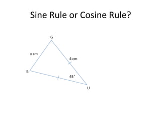Sine Rule or Cosine Rule?

           G



    x cm
               4 cm


B
               45 ̊

                      U
 