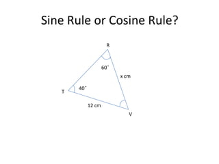 Sine Rule or Cosine Rule?
                        R



                      60 ̊
                             x cm

       40 ̊
   T

              12 cm
                                V
 