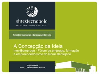 A Concepção da Ideia Inov@emprego - Fórum do emprego, formação e empreendedorismo do litoral alentejano Tiago Santos Sines, 7 de Novembro de 2008 