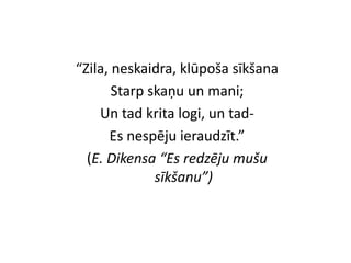 “Zila, neskaidra, klūpoša sīkšana
Starp skaņu un mani;
Un tad krita logi, un tad-
Es nespēju ieraudzīt.”
(E. Dikensa “Es redzēju mušu
sīkšanu”)
 