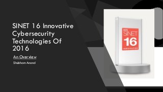 SINET 16 Innovative
Cybersecurity
Technologies Of
2016
An Overview
Shubham Anand
 