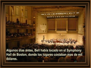 Algunos días antes, Bell había tocado en el Symphony
Hall de Boston, donde los lugares costaban mas de mil
dólares.
 