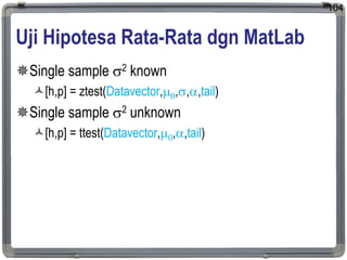 Uji Hipotesa Rata-Rata dgn MatLab
Single sample 2 known
[h,p] = ztest(Datavector,0,,,tail)
Single sample 2 unknown
[h,p] = ttest(Datavector,0,,tail)
104
 