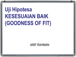 Uji Hipotesa
KESESUAIAN BAIK
(GOODNESS OF FIT)
ARIF RAHMAN
1
 
