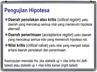 Pengujian Hipotesa
Daerah penolakan atau kritis (critical region) yaitu
daerah yang mencakup semua nilai yang memenuhi hi...