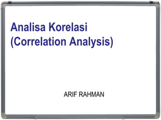 Analisa Korelasi
(Correlation Analysis)
ARIF RAHMAN
1
 