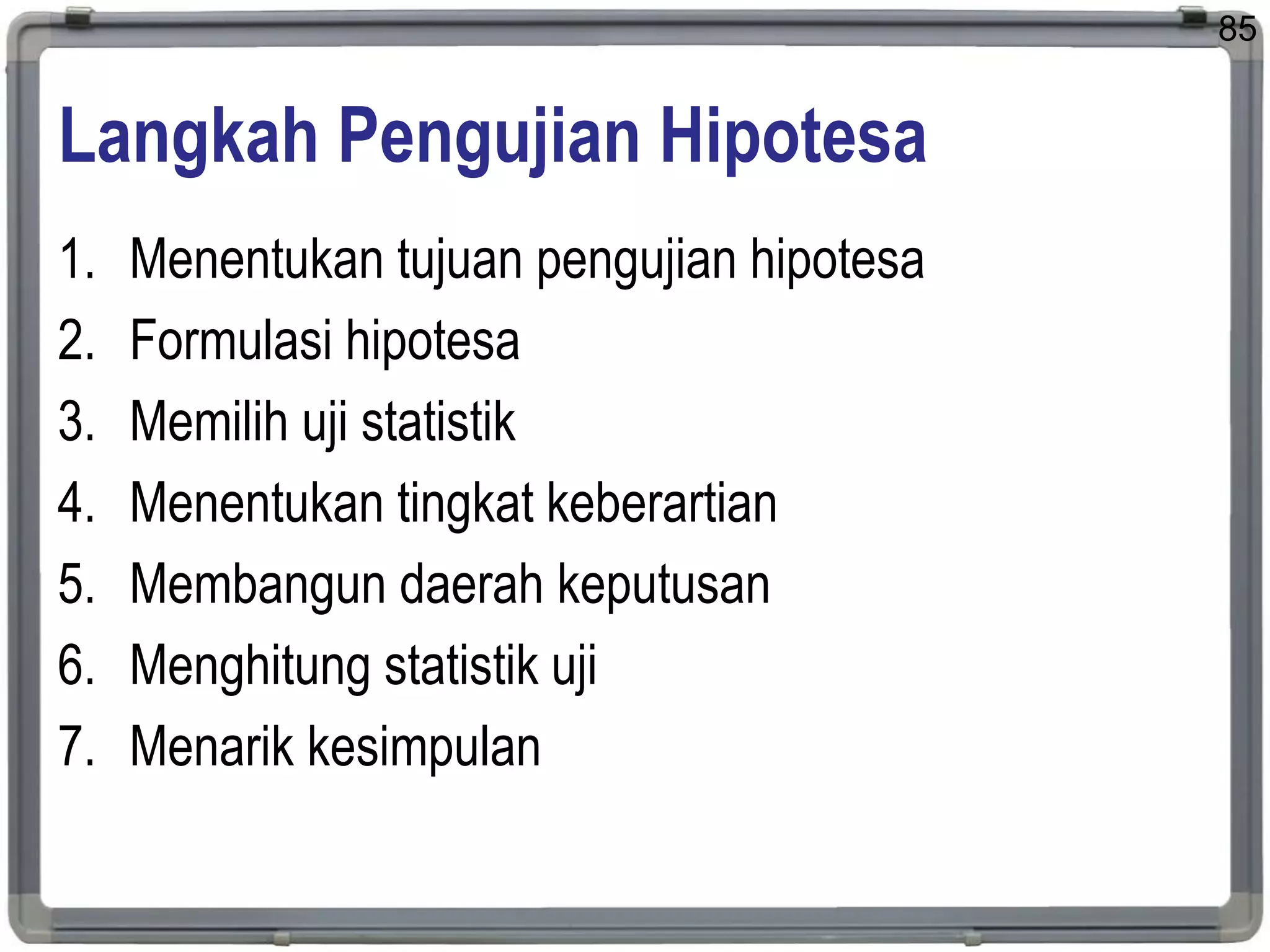 Langkah Pengujian Hipotesa
1. Menentukan tujuan pengujian hipotesa
2. Formulasi hipotesa
3. Memilih uji statistik
4. Menentukan tingkat keberartian
5. Membangun daerah keputusan
6. Menghitung statistik uji
7. Menarik kesimpulan
85
 