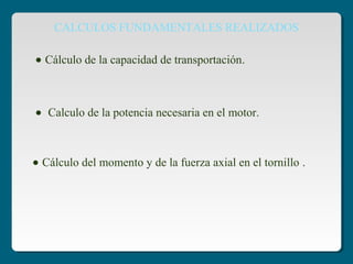 CALCULOS FUNDAMENTALES REALIZADOS
• Cálculo de la capacidad de transportación.
• Calculo de la potencia necesaria en el motor.
• Cálculo del momento y de la fuerza axial en el tornillo .
 