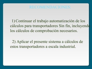 RECOMENDACIONES:
1) Continuar el trabajo automatización de los
cálculos para transportadores Sin fin, incluyendo
los cálculos de comprobación necesarios.
2) Aplicar el presente sistema a cálculos de
estos transportadores a escala industrial.
 