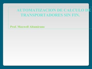 AUTOMATIZACION DE CALCULO DE
TRANSPORTADORES SIN FIN.
Prof. Maxwell Altamirano
 