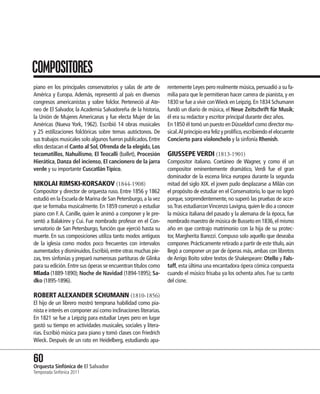 COMPOSITORES
piano en los principales conservatorios y salas de arte de       rentemente Leyes pero realmente música, persuadió a su fa-
América y Europa. Además, representó al país en diversos         milia para que le permitieran hacer carrera de pianista, y en
congresos americanistas y sobre folclor. Perteneció al Ate-      1830 se fue a vivir con Wieck en Leipzig. En 1834 Schumann
neo de El Salvador, la Academia Salvadoreña de la historia,      fundó un diario de música, el Neue Zeitschrift für Musik;
la Unión de Mujeres Americanas y fue electa Mujer de las         él era su redactor y escritor principal durante diez años.
Américas (Nueva York, 1962). Escribió 14 obras musicales         En 1850 él tomó un puesto en Düsseldorf como director mu-
y 25 estilizaciones folclóricas sobre temas autóctonos. De       sical. Al principio era feliz y prolífico, escribiendo el elocuente
sus trabajos musicales solo algunos fueron publicados. Entre     Concierto para violonchelo y la sinfonía Rhenish.
ellos destacan el Canto al Sol, Ofrenda de la elegida, Los
tecomatillos, Nahuilismo, El Teocalli (ballet), Procesión        GIUSSEPE VERDI (1813-1901)
Hierática, Danza del incienso, El cancionero de la jarra         Compositor italiano. Coetáneo de Wagner, y como él un
verde y su importante Cuscatlán Típico.                          compositor eminentemente dramático, Verdi fue el gran
                                                                 dominador de la escena lírica europea durante la segunda
NIKOLAI RIMSKI-KORSAKOV (1844-1908)                              mitad del siglo XIX. el joven pudo desplazarse a Milán con
Compositor y director de orquesta ruso. Entre 1856 y 1862        el propósito de estudiar en el Conservatorio, lo que no logró
estudió en la Escuela de Marina de San Petersburgo, a la vez     porque, sorprendentemente, no superó las pruebas de acce-
que se formaba musicalmente. En 1859 comenzó a estudiar          so. Tras estudiarcon Vincenzo Lavigna, quien le dio a conocer
piano con F. A. Canille, quien le animó a componer y le pre-     la música italiana del pasado y la alemana de la época, fue
sentó a Balakirev y Cui. Fue nombrado profesor en el Con-        nombrado maestro de música de Busseto en 1836, el mismo
servatorio de San Petersburgo, función que ejerció hasta su      año en que contrajo matrimonio con la hija de su protec-
muerte. En sus composiciones utiliza tanto modos antiguos        tor, Margherita Barezzi. Compuso solo aquello que deseaba
de la iglesia como modos poco frecuentes con intervalos          componer. Prácticamente retirado a partir de este título, aún
aumentados y disminuidos. Escribió, entre otras muchas pie-      llegó a componer un par de óperas más, ambas con libretos
zas, tres sinfonías y preparó numerosas partituras de Glinka     de Arrigo Boito sobre textos de Shakespeare: Otello y Fals-
para su edición. Entre sus óperas se encuentran títulos como     taff, esta última una encantadora ópera cómica compuesta
Mlada (1889-1890); Noche de Navidad (1894-1895); Sa-             cuando el músico frisaba ya los ochenta años. Fue su canto
dko (1895-1896).                                                 del cisne.

ROBERT ALEXANDER SCHUMANN (1810-1856)
El hijo de un librero mostró temprana habilidad como pia-
nista e interés en componer así como inclinaciones literarias.
En 1821 se fue a Leipzig para estudiar Leyes pero en lugar
gastó su tiempo en actividades musicales, sociales y litera-
rias. Escribió música para piano y tomó clases con Friedrich
Wieck. Después de un rato en Heidelberg, estudiando apa-


60 Sinfónica de El Salvador
Orquesta
Temporada Sinfónica 2011
 