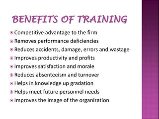  Competitive advantage to

the firm
 Removes performance deficiencies
 Reduces accidents, damage, errors and wastage
 Improves productivity and profits
 Improves satisfaction and morale
 Reduces absenteeism and turnover
 Helps in knowledge up gradation
 Helps meet future personnel needs
 Improves the image of the organization

 