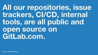 All our repositories, issue
trackers, CI/CD, internal
tools, are all public and
open source on
GitLab.com.
@jobvo - jobvandervoort.com
 
