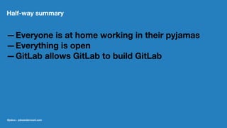 Half-way summary
—Everyone is at home working in their pyjamas
—Everything is open
—GitLab allows GitLab to build GitLab
@jobvo - jobvandervoort.com
 