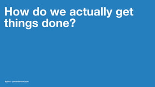 How do we actually get
things done?
@jobvo - jobvandervoort.com
 