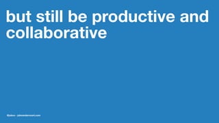 but still be productive and
collaborative
@jobvo - jobvandervoort.com
 