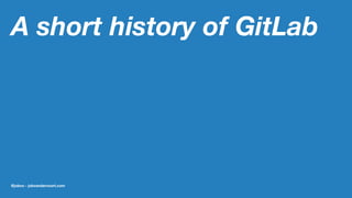 A short history of GitLab
@jobvo - jobvandervoort.com
 