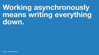 Working asynchronously
means writing everything
down.
@jobvo - jobvandervoort.com
 