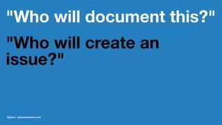 "Who will document this?"
"Who will create an
issue?"
@jobvo - jobvandervoort.com
 