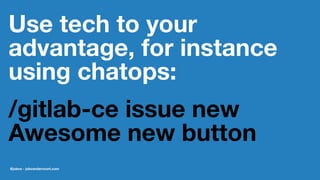 Use tech to your
advantage, for instance
using chatops:
/gitlab-ce issue new
Awesome new button
@jobvo - jobvandervoort.com
 