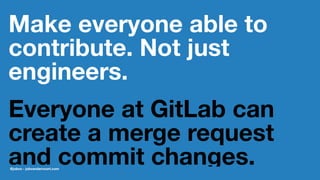 Make everyone able to
contribute. Not just
engineers.
Everyone at GitLab can
create a merge request
and commit changes.@jobvo - jobvandervoort.com
 