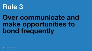 Rule 3
Over communicate and
make opportunities to
bond frequently
@jobvo - jobvandervoort.com
 