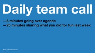 Daily team call
—5 minutes going over agenda
—25 minutes sharing what you did for fun last week
@jobvo - jobvandervoort.com
 