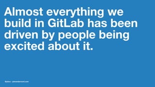 Almost everything we
build in GitLab has been
driven by people being
excited about it.
@jobvo - jobvandervoort.com
 