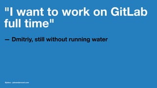 "I want to work on GitLab
full time"
— Dmitriy, still without running water
@jobvo - jobvandervoort.com
 