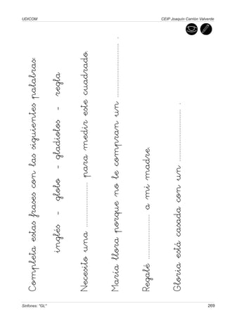 UDICOM



                 Completa estas frases con las siguientes palabras:




Sinfones: "GL"
                            inglés - globo - gladiolos - regla

                 Necesito una ......................... para medir este cuadrado.

                 María llora porque no le compran un .............................. .

                 Regalé ......................... a mi madre.

                 Gloria está casada con un ............................. .
                                                                                        CEIP Joaquín Carrión Valverde




269
 