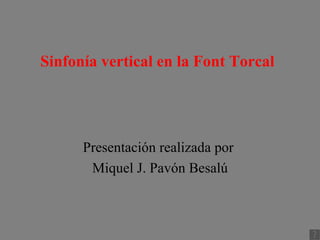 <ul>Sinfonía vertical en la Font Torcal </ul><ul>Presentación realizada por  <li>Miquel J. Pavón Besalú </li></ul>