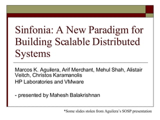 Sinfonia: A New Paradigm for Building Scalable Distributed Systems Marcos K. Aguilera, Arif Merchant, Mehul Shah, Alistair Veitch, Christos Karamanolis HP Laboratories and VMware - presented by Mahesh Balakrishnan *Some slides stolen from Aguilera’s SOSP presentation 