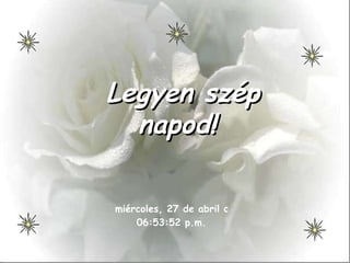 Legyen szép napod! miércoles, 27 de abril de 2011 06:51:48 p.m. 