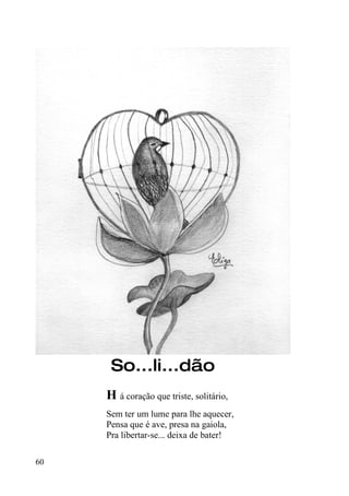 So...li...dão
     H á coração que triste, solitário,
     Sem ter um lume para lhe aquecer,
     Pensa que é ave, presa na gaiola,
     Pra libertar-se... deixa de bater!

60
 