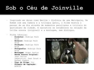    Inspirado em obras como Berlim - Sinfonia de uma Metrópole, Um
    Homem com uma Camera e a trilogia Qatsi, o filme mostra o
    passar de um dia através de momentos peculiares e triviais do
    quotidiano da cidade. A narrativa se estabelece na relação da
    trilha sonora (original) e a montagem, sem diálogos.

   Ficha técnica:
        Director: Rodrigo Falk
         Brum
        Roteiro: Rodrigo Falk
         Brum
        Produção: Rodrigo Falk
         Brum
        Fotografia: Rodrigo Falk
         Brum
        Montagem: Roger Santos
        Banda Sonora Original:
         Jean Carlos
         Sabatovicz, Jean Douat e
         Rafael Zimath
        Tipo do Filme: Cor
        Formato de Captação:
         MINIDV
 