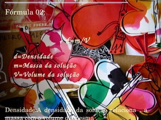 Fórmula 02: d=m/V d=Densidade m=Massa da solução V=Volume da solução Densidade:A densidade da solução relaciona , a massa com o volume da mesma 