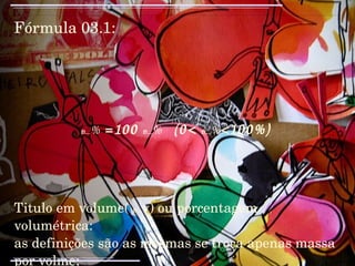 Fórmula 03.1: உ %  =100  உ %   (0<  உ % <100%) Titulo em volume(  உ v) ou porcentagem volumétrica: as definições são as mesmas se troca apenas massa por volme; 