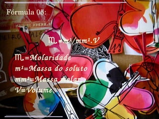 Fórmula 05:   ♏ =m¹/mm¹.V ♏ =Molaridade m¹=Massa do soluto mm¹=Massa molar V=Volume 