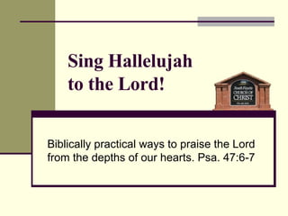 Biblically practical ways to praise the Lord from the depths of our hearts. Psa. 47:6-7 Sing Hallelujah  to the Lord! 