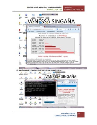 [UNIVERSIDAD NACIONAL DE CHIMBORAZO]
INFORMÁTICA TICS
UNIDADIII
INTERNET Y SUS SERVICIOS
SINGAÑAVANESSA|
CARRERA: CIENCIASSOCIALES
10
15. Verifique cuál esla dirección IP del evirtual.espoch.edu.ec
 