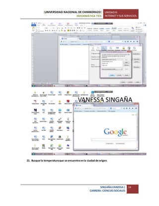 [UNIVERSIDAD NACIONAL DE CHIMBORAZO]
INFORMÁTICA TICS
UNIDADIII
INTERNET Y SUS SERVICIOS
SINGAÑAVANESSA|
CARRERA: CIENCIASSOCIALES
14
21. Busque la temperaturaque se encuentra enla ciudad de origen.
 