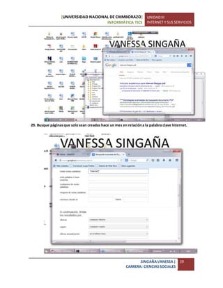 [UNIVERSIDAD NACIONAL DE CHIMBORAZO]
INFORMÁTICA TICS
UNIDADIII
INTERNET Y SUS SERVICIOS
SINGAÑAVANESSA|
CARRERA: CIENCIASSOCIALES
19
29. Busque páginasque solosean creadas hace un mes en relacióna la palabra clave Internet.
 