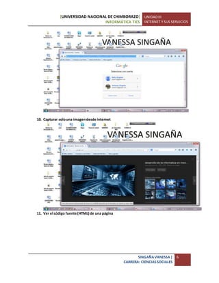 [UNIVERSIDAD NACIONAL DE CHIMBORAZO]
INFORMÁTICA TICS
UNIDADIII
INTERNET Y SUS SERVICIOS
SINGAÑAVANESSA|
CARRERA: CIENCIASSOCIALES
6
10. Capturar solouna imagendesde internet
11. Ver el código fuente (HTML) de una página
 