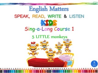 SPEAK, READ, WRITE & LISTEN
Sing-a-Long Course 1
English Matters
English Matters
English Matters
5 LITTLE monkeys
 