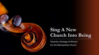 Sing A New
Church Into Being
Towards a Strategy of Mission

For the Metropolitan Church

 