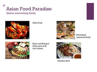 Asian Food Paradise (Some interesting food)‏ Chili Crab Satay and Kutuput (bbq meat with rice cubes)‏ Steamboat (assorted food)‏ Chicken Rice 