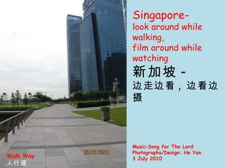 Singapore- look around while walking,  film around while watching 新加坡 - 边走边看 , 边看边摄 Walk Way 人行道 Music:Song for The Lord Photographs/Design: He Yan 3 July 2010  