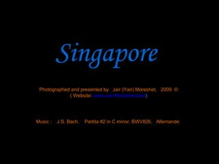 Singapore Photographed and presented by  Jair (Yair) Moreshet,  2009  © ( Website:   www.Jair-Moreshet.com ) Music :  J.S. Bach,  Partita #2 in C minor, BWV826,  Allemande 
