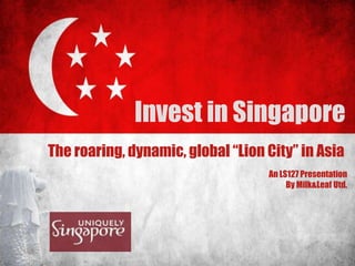 Invest in Singapore The roaring, dynamic, global “Lion City” in Asia  An LS127 Presentation By Milk&Leaf Utd. 
