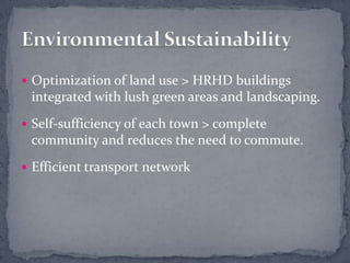 Optimization of land use > HRHD buildings integrated with lush green areas and landscaping.Self-sufficiency of each town > complete community and reduces the need to commute.Efficient transport network Environmental Sustainability